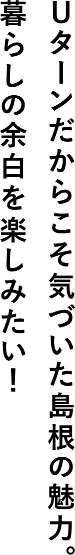 Ｕターンだからこそ気づいた島根の魅力。暮らしの余白を楽しみたい！