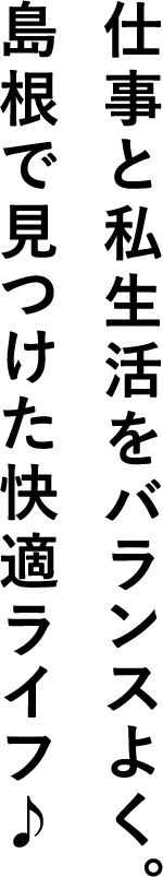 仕事と私生活をバランスよく。島根で見つけた快適ライフ♪